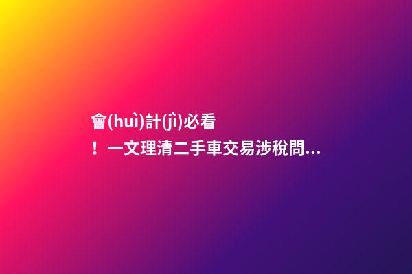 會(huì)計(jì)必看！一文理清二手車交易涉稅問題